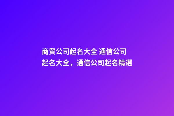 商貿公司起名大全 通信公司起名大全，通信公司起名精選-第1張-公司起名-玄機派